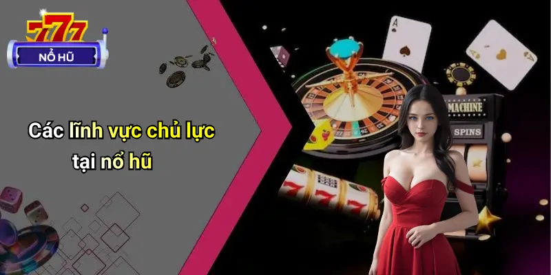 Các lĩnh vực chủ lực tại nổ hũ