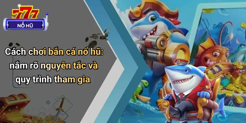 Cách chơi bắn cá nổ hũ: nắm rõ nguyên tắc và quy trình tham gia