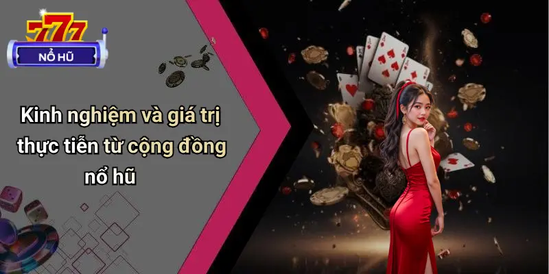 Kinh nghiệm và giá trị thực tiễn từ cộng đồng nổ hũ