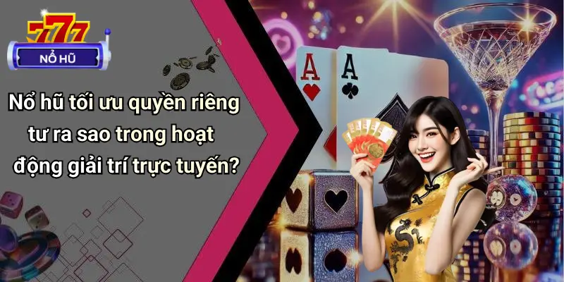 Nổ hũ tối ưu quyền riêng tư ra sao trong hoạt động giải trí trực tuyến?