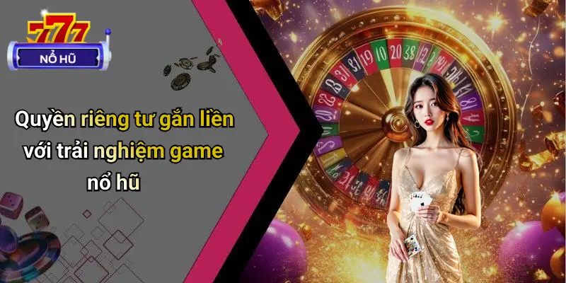 Quyền riêng tư gắn liền với trải nghiệm game nổ hũ