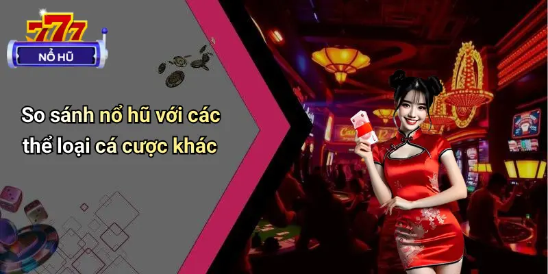 So sánh nổ hũ với các thể loại cá cược khác
