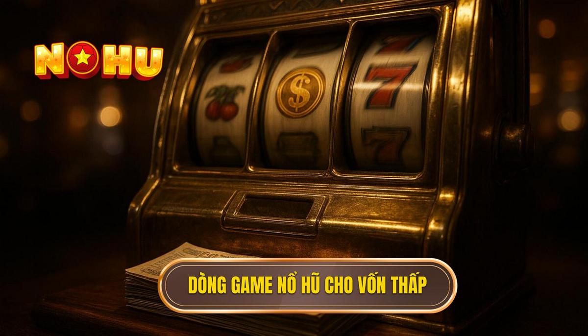 Danh sách các dòng game nổ hũ tối ưu cho nguồn vốn thấp