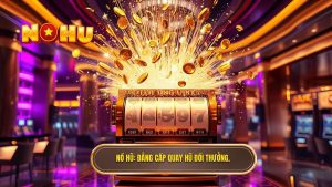 Nổ Hũ_ Đẳng cấp quay hũ đổi thưởng