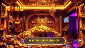 Cổng Game Nổ Hũ Quốc Tế Đẳng Cấp - Trải Nghiệm Giải Trí Đỉnh Cao